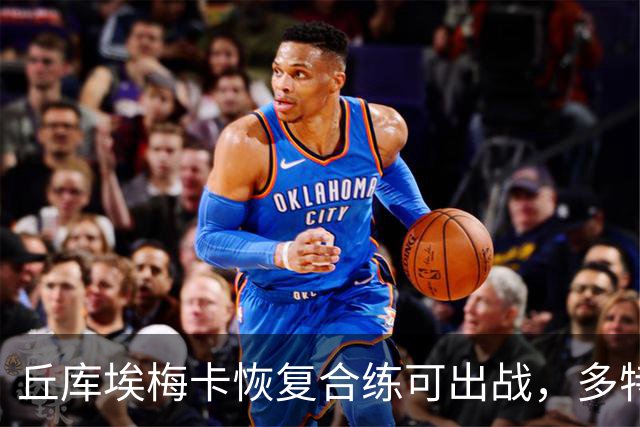 丘库埃梅卡恢复合练可出战，多特门将迈尔因病存疑
