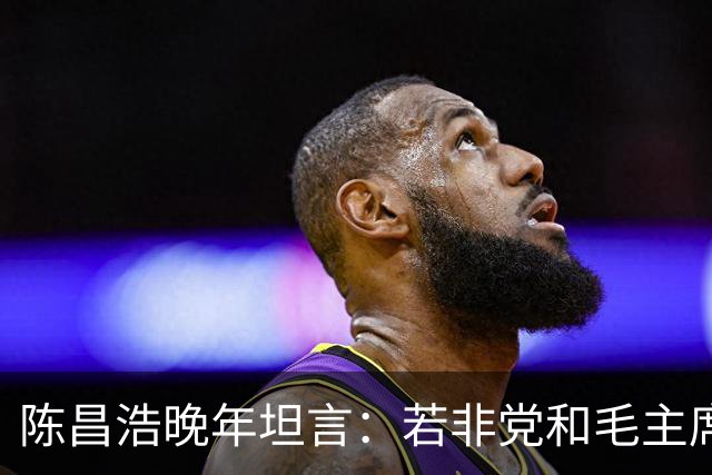 陈昌浩晚年坦言：若非党和毛主席宽容，早已没有我存在！